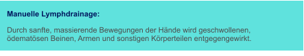 Manuelle Lymphdrainage:  Durch sanfte, massierende Bewegungen der Hände wird geschwollenen, ödematösen Beinen, Armen und sonstigen Körperteilen entgegengewirkt.