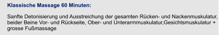 Klassische Massage 60 Minuten:  Sanfte Detonisierung und Ausstreichung der gesamten Rücken- und Nackenmuskulatur, beider Beine Vor- und Rückseite, Ober- und Unterarmmuskulatur,Gesichtsmuskulatur + grosse Fußmassage